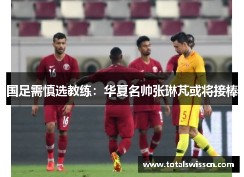 国足需慎选教练：华夏名帅张琳芃或将接棒